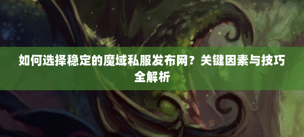 如何选择稳定的魔域私服发布网？关键因素与技巧全解析