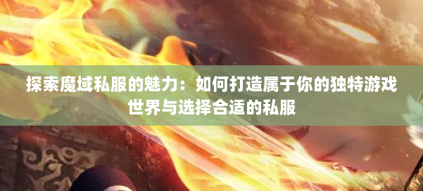 探索魔域私服的魅力:如何打造属于你的独特游戏世界与选择合适的私服