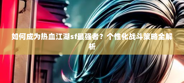 如何成为热血江湖sf最强者?个性化战斗策略全解析