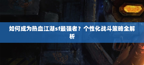 如何成为热血江湖sf最强者？个性化战斗策略全解析