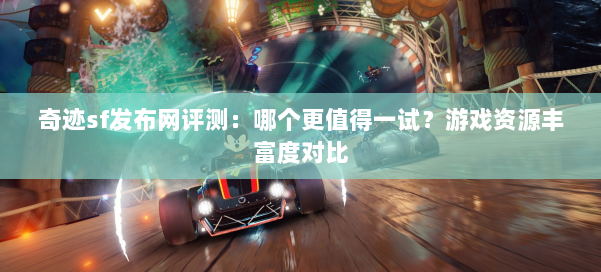 奇迹sf发布网评测:哪个更值得一试?游戏资源丰富度对比