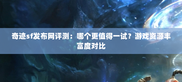 奇迹sf发布网评测：哪个更值得一试？游戏资源丰富度对比