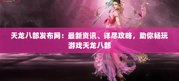 天龙八部发布网:最新资讯、详尽攻略,助你畅玩游戏天龙八部