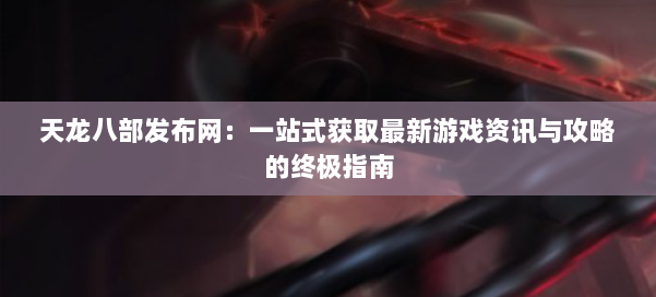 天龙八部发布网：一站式获取最新游戏资讯与攻略的终极指南