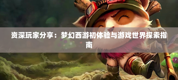 资深玩家分享：梦幻西游初体验与游戏世界探索指南