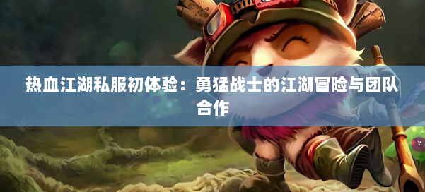 热血江湖私服初体验:勇猛战士的江湖冒险与团队合作
