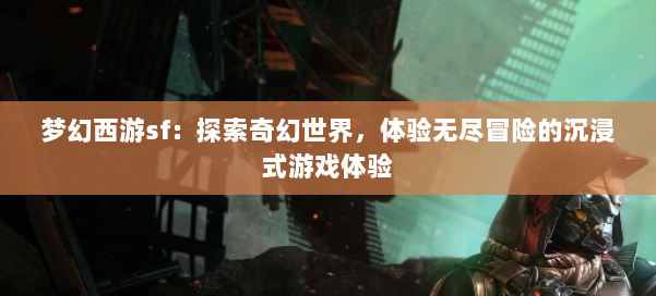 梦幻西游sf：探索奇幻世界，体验无尽冒险的沉浸式游戏体验