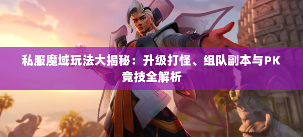 私服魔域玩法大揭秘：升级打怪、组队副本与PK竞技全解析