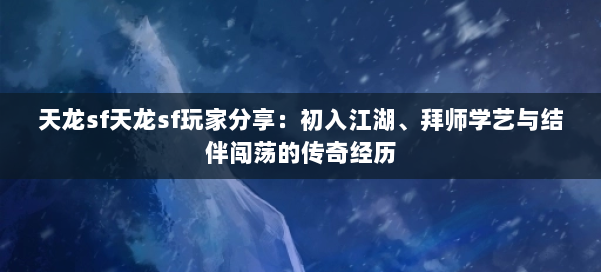 天龙sf天龙sf玩家分享：初入江湖、拜师学艺与结伴闯荡的传奇经历
