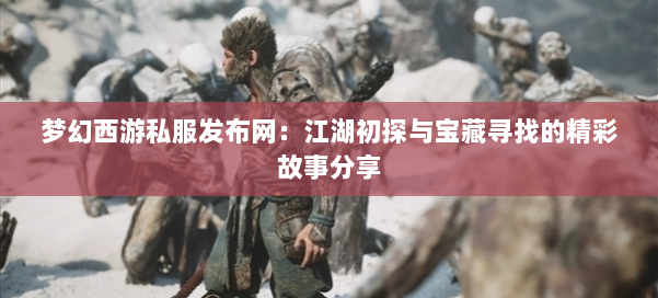 梦幻西游私服发布网：江湖初探与宝藏寻找的精彩故事分享