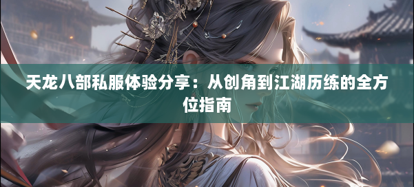 天龙八部私服体验分享:从创角到江湖历练的全方位指南