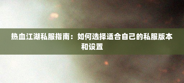 热血江湖私服指南:如何选择适合自己的私服版本和设置