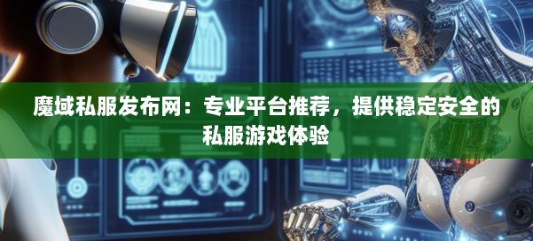 魔域私服发布网：专业平台推荐，提供稳定安全的私服游戏体验
