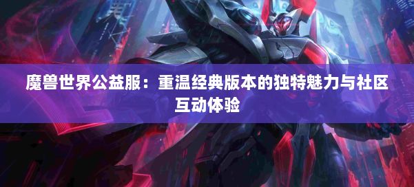 魔兽世界公益服：重温经典版本的独特魅力与社区互动体验