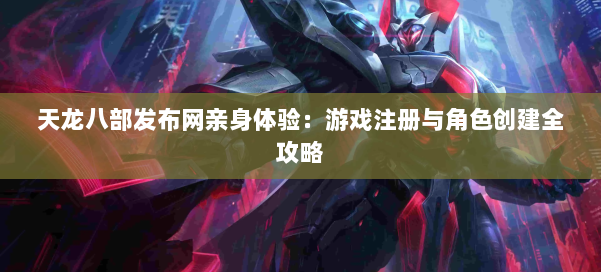 天龙八部发布网亲身体验：游戏注册与角色创建全攻略