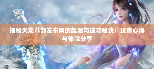 揭秘天龙八部发布网的起源与成功秘诀:玩家心得与体验分享