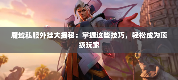 魔域私服外挂大揭秘：掌握这些技巧，轻松成为顶级玩家