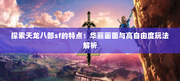 探索天龙八部sf的特点:华丽画面与高自由度玩法解析