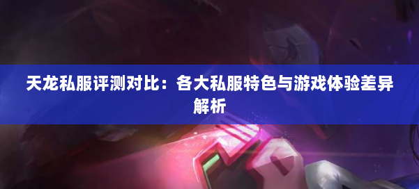 天龙私服评测对比：各大私服特色与游戏体验差异解析