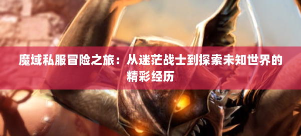 魔域私服冒险之旅：从迷茫战士到探索未知世界的精彩经历