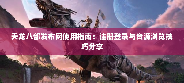 天龙八部发布网使用指南：注册登录与资源浏览技巧分享