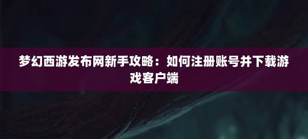 梦幻西游sf新手攻略：如何注册账号并下载游戏客户端