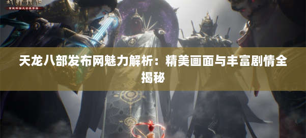 天龙八部发布网魅力解析:精美画面与丰富剧情全揭秘
