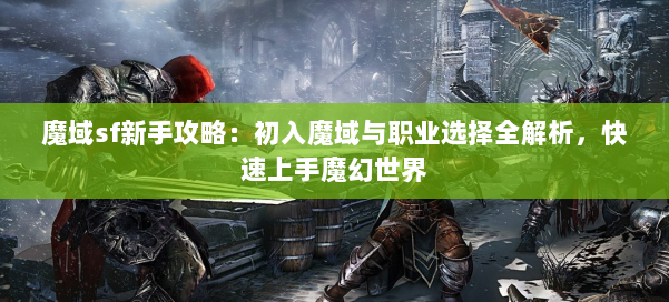 魔域sf新手攻略:初入魔域与职业选择全解析,快速上手魔幻世界 - 国煦传媒网