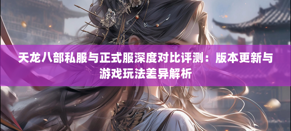 天龙八部私服与正式服深度对比评测：版本更新与游戏玩法差异解析