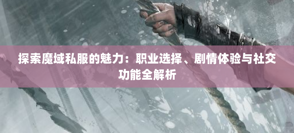 探索魔域私服的魅力：职业选择、剧情体验与社交功能全解析