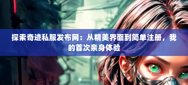 探索奇迹私服发布网：从精美界面到简单注册，我的首次亲身体验