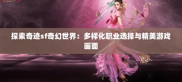 探索奇迹sf奇幻世界:多样化职业选择与精美游戏画面