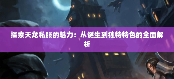 探索天龙私服的魅力：从诞生到独特特色的全面解析