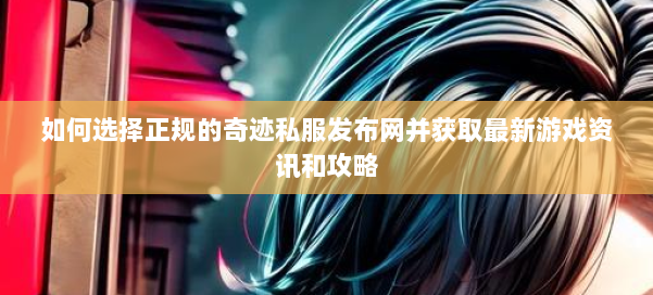 如何选择正规的奇迹私服发布网并获取最新游戏资讯和攻略