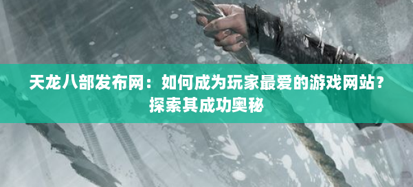 天龙八部发布网:如何成为玩家最爱的游戏网站?探索其成功奥秘