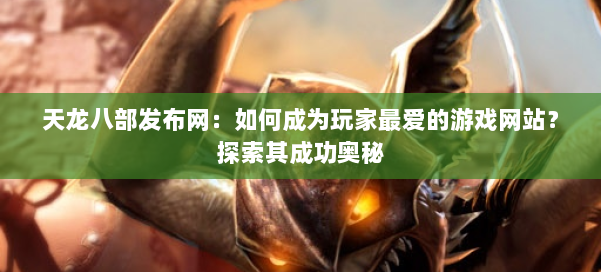天龙八部发布网:如何成为玩家最爱的游戏网站?探索其成功奥秘