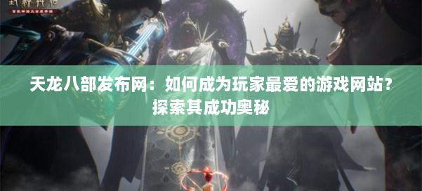 天龙八部发布网：如何成为玩家最爱的游戏网站？探索其成功奥秘