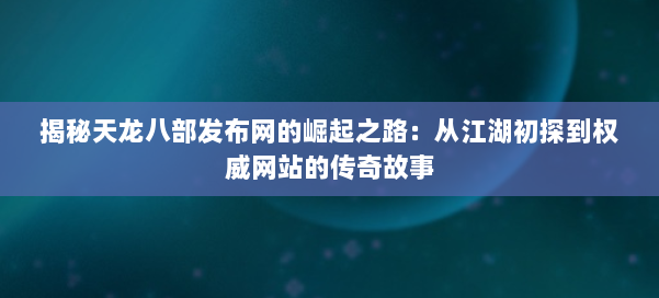 揭秘天龙八部发布网的崛起之路：从江湖初探到权威网站的传奇故事