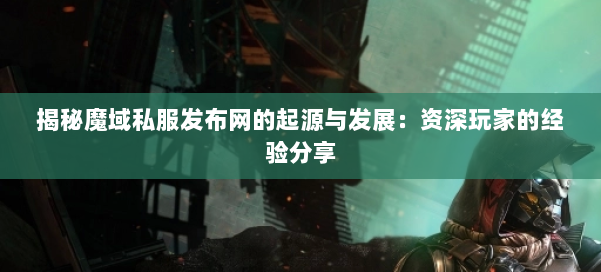 揭秘魔域私服发布网的起源与发展：资深玩家的经验分享