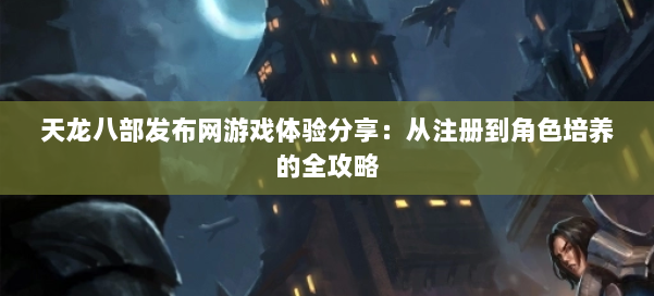 天龙八部发布网游戏体验分享:从注册到角色培养的全攻略