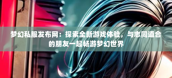 梦幻西游sf：探索全新游戏体验，与志同道合的朋友一起畅游梦幻世界