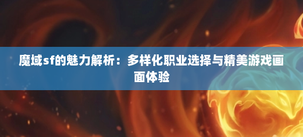 魔域sf的魅力解析:多样化职业选择与精美游戏画面体验