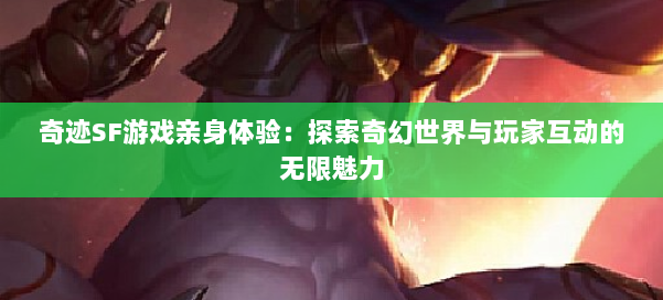 奇迹SF游戏亲身体验:探索奇幻世界与玩家互动的无限魅力