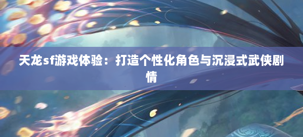 天龙sf游戏体验:打造个性化角色与沉浸式武侠剧情