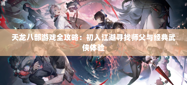 天龙八部游戏全攻略:初入江湖寻找师父与经典武侠体验