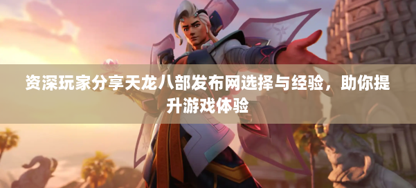 资深玩家分享天龙八部发布网选择与经验，助你提升游戏体验