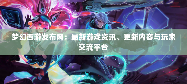梦幻西游sf：最新游戏资讯、更新内容与玩家交流平台