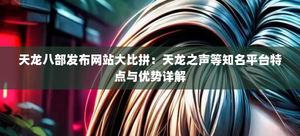 天龙八部发布网站大比拼：天龙之声等知名平台特点与优势详解