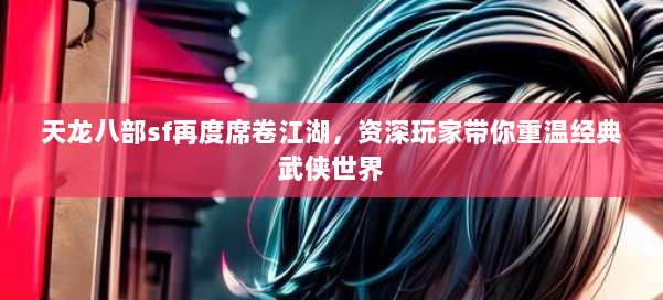 天龙八部sf再度席卷江湖，资深玩家带你重温经典武侠世界