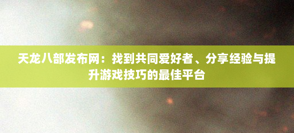 天龙八部发布网：找到共同爱好者、分享经验与提升游戏技巧的最佳平台